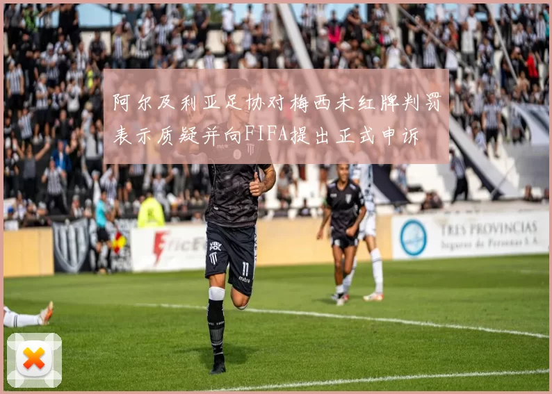 阿尔及利亚足协对梅西未红牌判罚表示质疑并向FIFA提出正式申诉