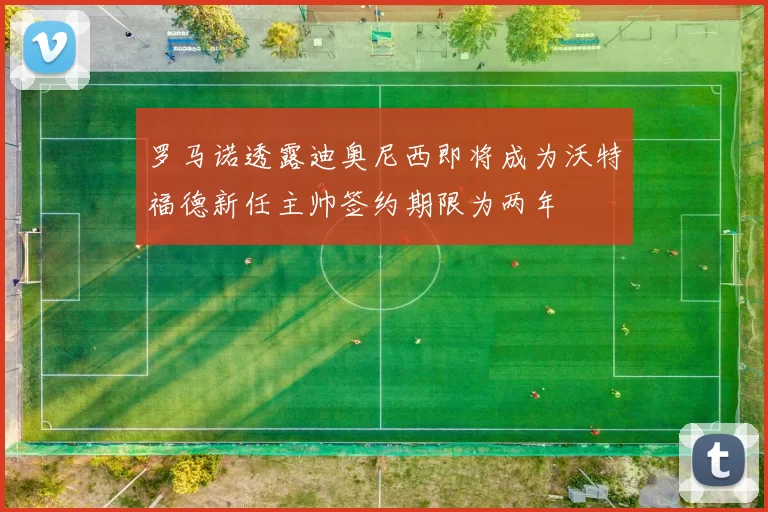 罗马诺透露迪奥尼西即将成为沃特福德新任主帅签约期限为两年