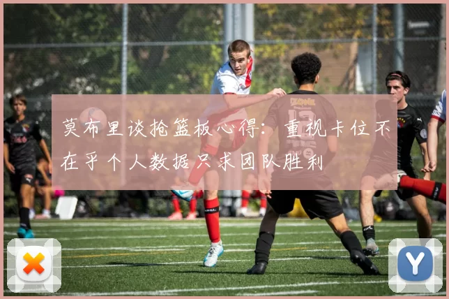 莫布里谈抢篮板心得：重视卡位不在乎个人数据只求团队胜利