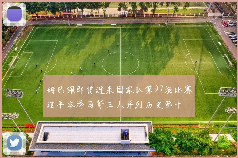 姆巴佩即将迎来国家队第97场比赛追平本泽马等三人并列历史第十