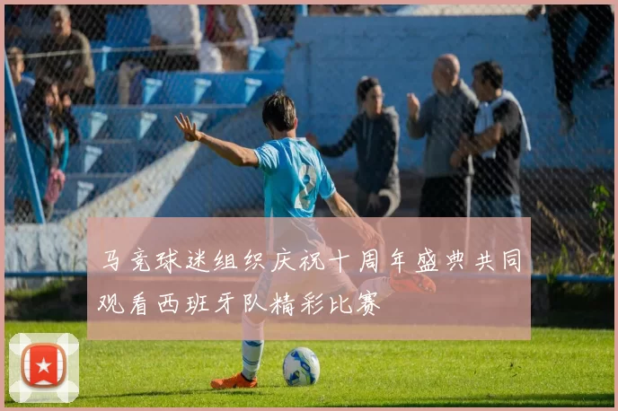 马竞球迷组织庆祝十周年盛典共同观看西班牙队精彩比赛