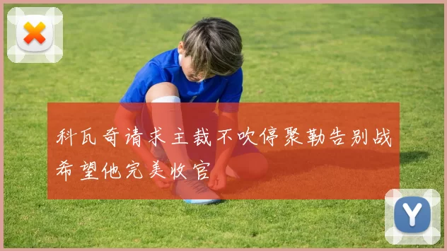 科瓦奇请求主裁不吹停聚勒告别战希望他完美收官