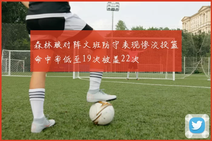 森林狼对阵文班防守表现惨淡投篮命中率低至19次被盖22次