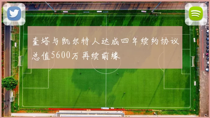 奎塔与凯尔特人达成四年续约协议总值5600万再续前缘