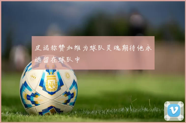 皮诺称赞加维为球队灵魂期待他永远留在球队中