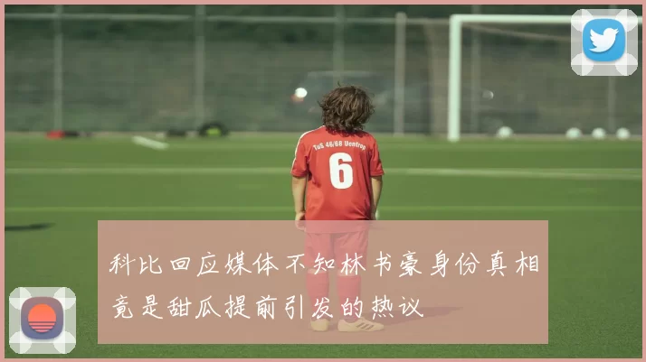 科比回应媒体不知林书豪身份真相竟是甜瓜提前引发的热议
