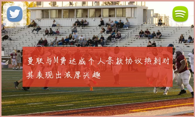 曼联与M费达成个人条款协议热刺对其表现出浓厚兴趣